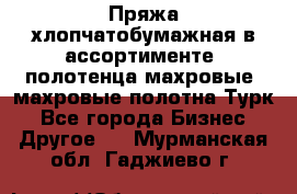 Пряжа хлопчатобумажная в ассортименте, полотенца махровые, махровые полотна Турк - Все города Бизнес » Другое   . Мурманская обл.,Гаджиево г.